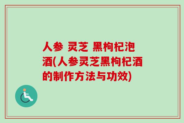 人参 灵芝 黑枸杞泡酒(人参灵芝黑枸杞酒的制作方法与功效)-第1张图片-卓越灵芝孢子粉 人参 灵芝 黑枸杞泡酒(人参灵芝黑枸杞酒的制作方法与功效)-第1张图片-卓越灵芝孢子粉