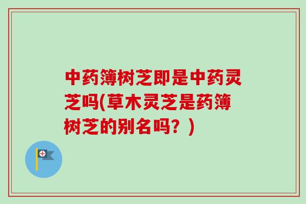 中药簿树芝即是中药灵芝吗(草木灵芝是药簿树芝的别名吗？)-第1张图片-卓越灵芝孢子粉