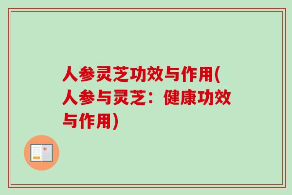 人参灵芝功效与作用(人参与灵芝:健康功效与作用)-第1张图片-卓越灵芝孢子粉 人参灵芝功效与作用(人参与灵芝:健康功效与作用)-第1张图片-卓越灵芝孢子粉