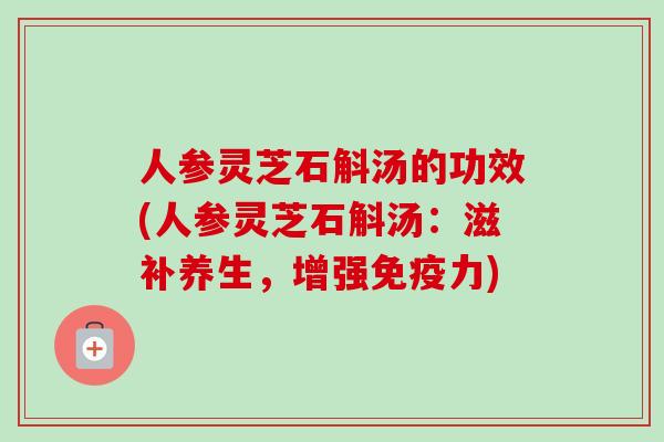 人参灵芝石斛汤的功效(人参灵芝石斛汤:滋补养生,增强免疫力)-第1张图片-卓越灵芝孢子粉 人参灵芝石斛汤的功效(人参灵芝石斛汤:滋补养生,增强免疫力)-第1张图片-卓越灵芝孢子粉