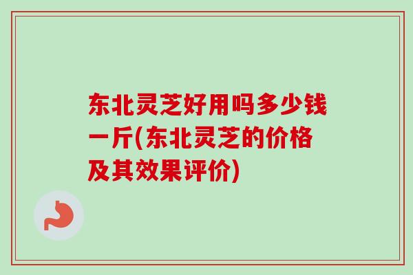 东北灵芝好用吗多少钱一斤(东北灵芝的价格及其效果评价)-第1张图片-卓越灵芝孢子粉