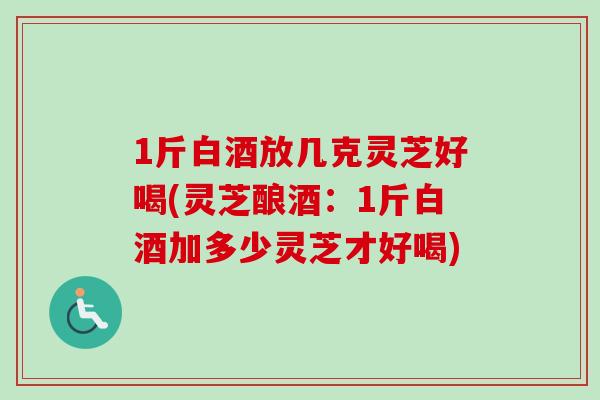 1斤白酒放几克灵芝好喝(灵芝酿酒：1斤白酒加多少灵芝才好喝)-第1张图片-卓越灵芝孢子粉