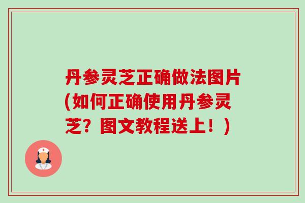 丹参灵芝正确做法图片(如何正确使用丹参灵芝？图文教程送上！)-第1张图片-卓越灵芝孢子粉