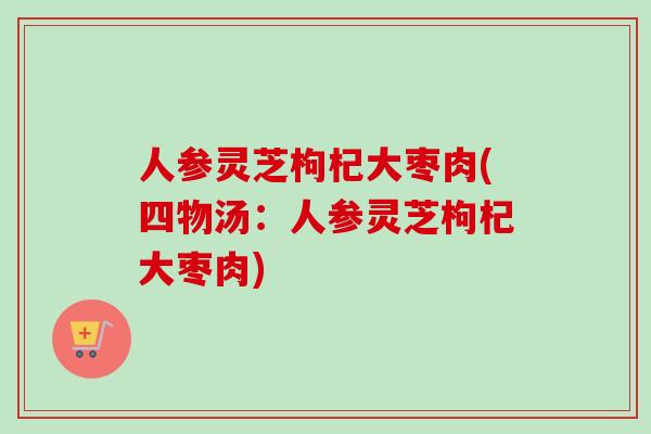 人参灵芝枸杞大枣肉(四物汤：人参灵芝枸杞大枣肉)-第1张图片-卓越灵芝孢子粉