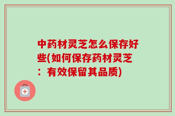 中药材灵芝怎么保存好些(如何保存药材灵芝：有效保留其品质)-第1张图片-卓越灵芝孢子粉