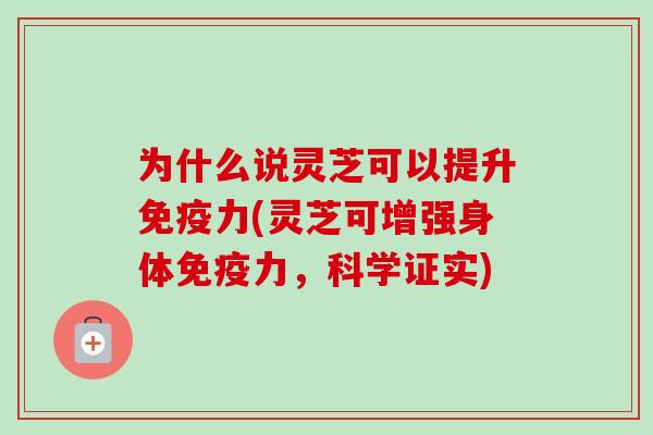 为什么说灵芝可以提升免疫力(灵芝可增强身体免疫力，科学证实)-第1张图片-卓越灵芝孢子粉