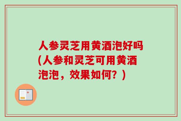 人参灵芝用黄酒泡好吗(人参和灵芝可用黄酒泡泡，效果如何？)-第1张图片-卓越灵芝孢子粉