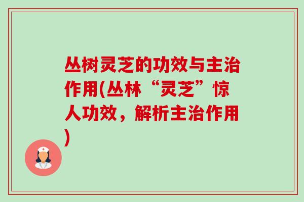 丛树灵芝的功效与主治作用(丛林“灵芝”惊人功效，解析主治作用)-第1张图片-卓越灵芝孢子粉