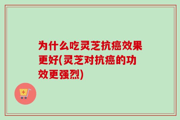 为什么吃灵芝抗癌效果更好(灵芝对抗癌的功效更强烈)-第1张图片-卓越灵芝孢子粉 为什么吃灵芝抗癌效果更好(灵芝对抗癌的功效更强烈)-第1张图片-卓越灵芝孢子粉