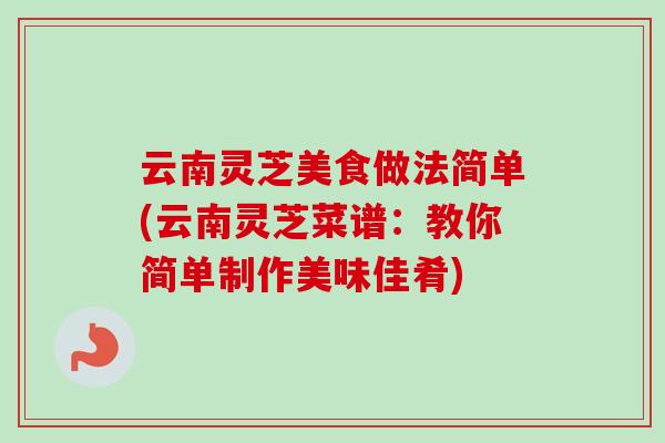 云南灵芝美食做法简单(云南灵芝菜谱:教你简单制作美味佳肴)-第1张图片-卓越灵芝孢子粉 云南灵芝美食做法简单(云南灵芝菜谱:教你简单制作美味佳肴)-第1张图片-卓越灵芝孢子粉