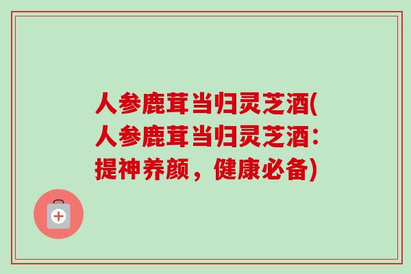 人参鹿茸当归灵芝酒(人参鹿茸当归灵芝酒:提神养颜,健康必备)-第1张图片-卓越灵芝孢子粉 人参鹿茸当归灵芝酒(人参鹿茸当归灵芝酒:提神养颜,健康必备)-第1张图片-卓越灵芝孢子粉