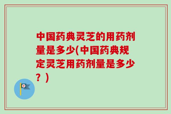 中国药典灵芝的用药剂量是多少(中国药典规定灵芝用药剂量是多少?)-第1张图片-卓越灵芝孢子粉 中国药典灵芝的用药剂量是多少(中国药典规定灵芝用药剂量是多少?)-第1张图片-卓越灵芝孢子粉