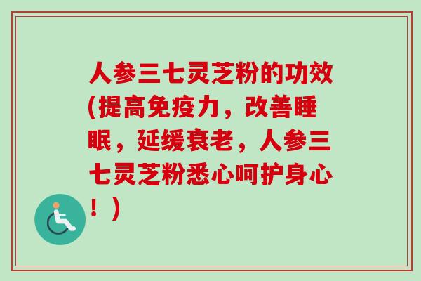 人参三七灵芝粉的功效(提高免疫力,改善睡眠,延缓衰老,人参三七灵芝粉悉心呵护身心!)-第1张图片-卓越灵芝孢子粉 人参三七灵芝粉的功效(提高免疫力,改善睡眠,延缓衰老,人参三七灵芝粉悉心呵护身心!)-第1张图片-卓越灵芝孢子粉