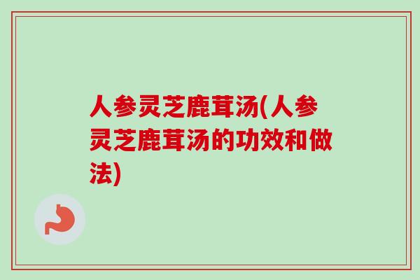 人参灵芝鹿茸汤(人参灵芝鹿茸汤的功效和做法)-第1张图片-卓越灵芝孢子粉