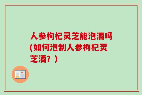 人参枸杞灵芝能泡酒吗(如何泡制人参枸杞灵芝酒?)-第1张图片-卓越灵芝孢子粉 人参枸杞灵芝能泡酒吗(如何泡制人参枸杞灵芝酒?)-第1张图片-卓越灵芝孢子粉