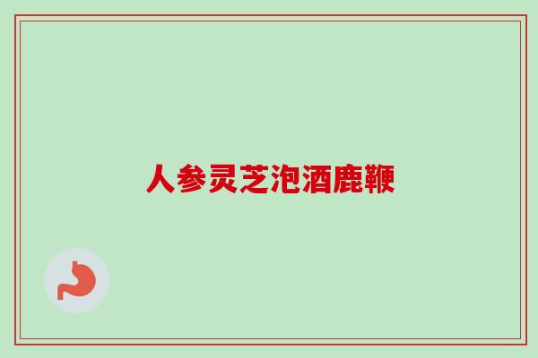 人参灵芝泡酒鹿鞭-第1张图片-卓越灵芝孢子粉 人参灵芝泡酒鹿鞭-第1张图片-卓越灵芝孢子粉