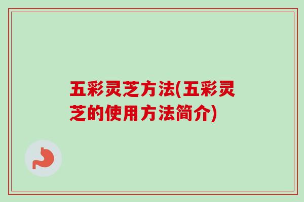 五彩灵芝方法(五彩灵芝的使用方法简介)-第1张图片-卓越灵芝孢子粉