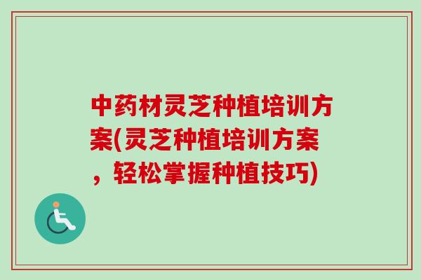 中药材灵芝种植培训方案(灵芝种植培训方案,轻松掌握种植技巧)-第1张图片-卓越灵芝孢子粉 中药材灵芝种植培训方案(灵芝种植培训方案,轻松掌握种植技巧)-第1张图片-卓越灵芝孢子粉
