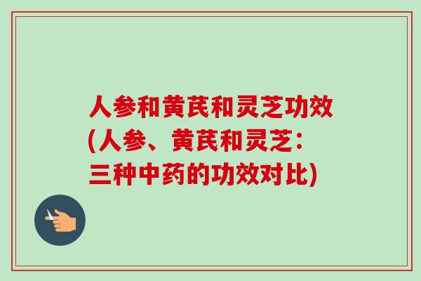 人参和黄芪和灵芝功效(人参、黄芪和灵芝:三种中药的功效对比)-第1张图片-卓越灵芝孢子粉 人参和黄芪和灵芝功效(人参、黄芪和灵芝:三种中药的功效对比)-第1张图片-卓越灵芝孢子粉