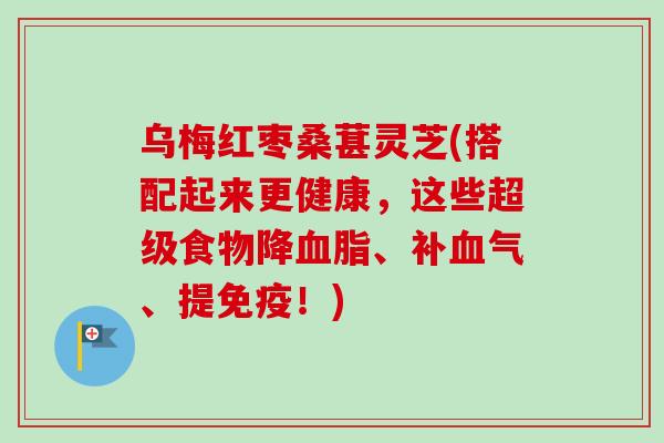 乌梅红枣桑葚灵芝(搭配起来更健康,这些超级食物降血脂、补血气、提免疫!)-第1张图片-卓越灵芝孢子粉 乌梅红枣桑葚灵芝(搭配起来更健康,这些超级食物降血脂、补血气、提免疫!)-第1张图片-卓越灵芝孢子粉