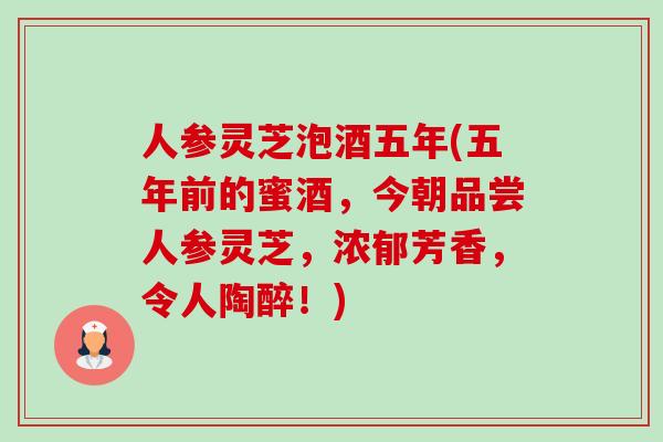 人参灵芝泡酒五年(五年前的蜜酒,今朝品尝人参灵芝,浓郁芳香,令人陶醉!)-第1张图片-卓越灵芝孢子粉 人参灵芝泡酒五年(五年前的蜜酒,今朝品尝人参灵芝,浓郁芳香,令人陶醉!)-第1张图片-卓越灵芝孢子粉