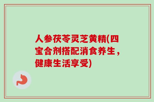 人参茯苓灵芝黄精(四宝合剂搭配消食养生,健康生活享受)-第1张图片-卓越灵芝孢子粉 人参茯苓灵芝黄精(四宝合剂搭配消食养生,健康生活享受)-第1张图片-卓越灵芝孢子粉