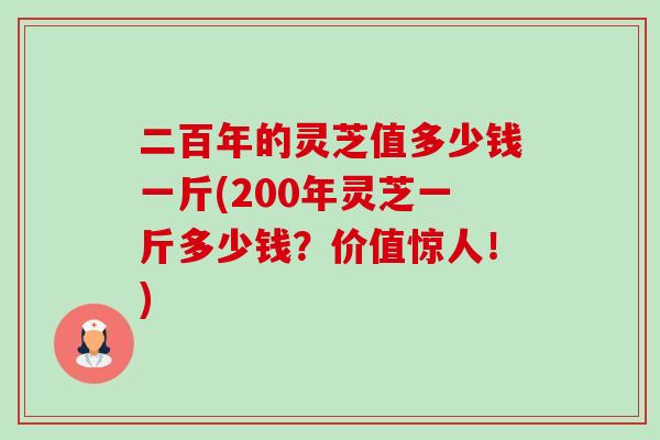 二百年的灵芝值多少钱一斤(200年灵芝一斤多少钱?价值惊人!)-第1张图片-卓越灵芝孢子粉 二百年的灵芝值多少钱一斤(200年灵芝一斤多少钱?价值惊人!)-第1张图片-卓越灵芝孢子粉