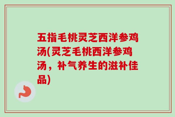五指毛桃灵芝西洋参鸡汤(灵芝毛桃西洋参鸡汤，补气养生的滋补佳品)-第1张图片-卓越灵芝孢子粉