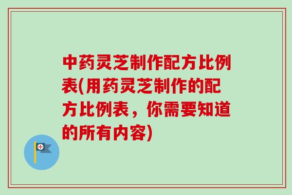 中药灵芝制作配方比例表(用药灵芝制作的配方比例表,你需要知道的所有内容)-第1张图片-卓越灵芝孢子粉 中药灵芝制作配方比例表(用药灵芝制作的配方比例表,你需要知道的所有内容)-第1张图片-卓越灵芝孢子粉