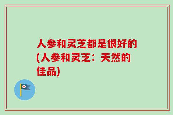人参和灵芝都是很好的(人参和灵芝:天然的佳品)-第1张图片-卓越灵芝孢子粉 人参和灵芝都是很好的(人参和灵芝:天然的佳品)-第1张图片-卓越灵芝孢子粉