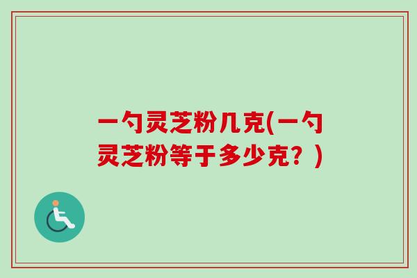 一勺灵芝粉几克(一勺灵芝粉等于多少克?)-第1张图片-卓越灵芝孢子粉 一勺灵芝粉几克(一勺灵芝粉等于多少克?)-第1张图片-卓越灵芝孢子粉
