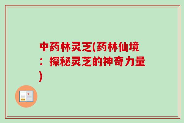 中药林灵芝(药林仙境:探秘灵芝的神奇力量)-第1张图片-卓越灵芝孢子粉 中药林灵芝(药林仙境:探秘灵芝的神奇力量)-第1张图片-卓越灵芝孢子粉
