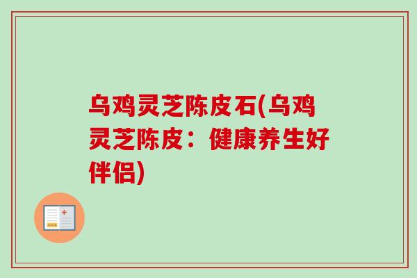 乌鸡灵芝陈皮石(乌鸡灵芝陈皮：健康养生好伴侣)-第1张图片-卓越灵芝孢子粉