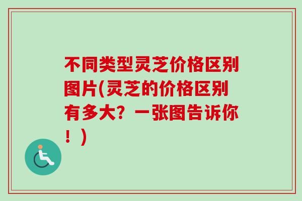 不同类型灵芝价格区别图片(灵芝的价格区别有多大？一张图告诉你！)-第1张图片-卓越灵芝孢子粉