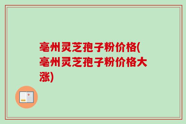 亳州灵芝孢子粉价格(亳州灵芝孢子粉价格大涨)-第1张图片-卓越灵芝孢子粉