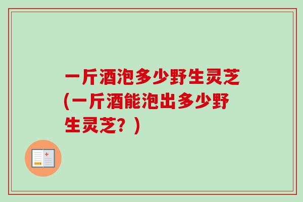 一斤酒泡多少野生灵芝(一斤酒能泡出多少野生灵芝？)-第1张图片-卓越灵芝孢子粉