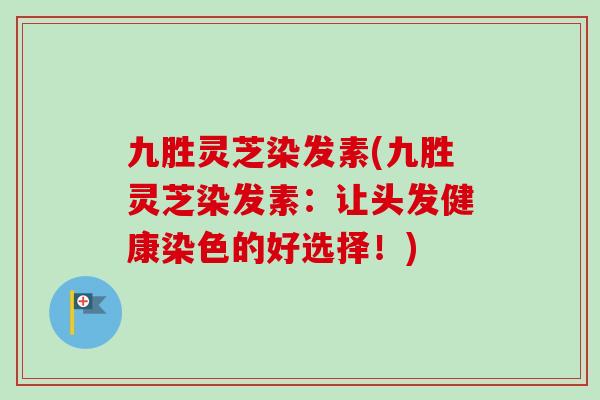 九胜灵芝染发素(九胜灵芝染发素:让头发健康染色的好选择!)-第1张图片-卓越灵芝孢子粉 九胜灵芝染发素(九胜灵芝染发素:让头发健康染色的好选择!)-第1张图片-卓越灵芝孢子粉
