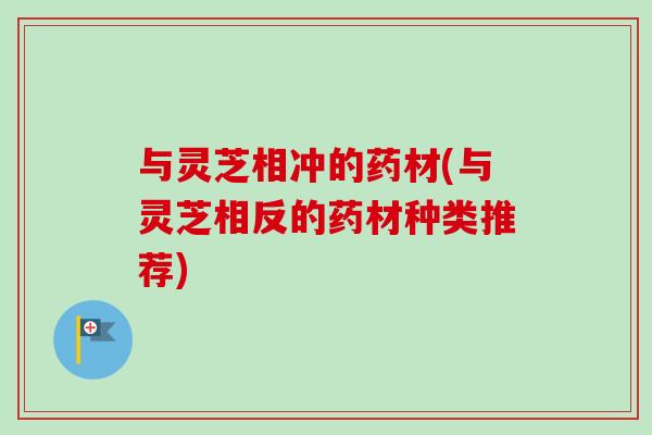 与灵芝相冲的药材(与灵芝相反的药材种类推荐)-第1张图片-卓越灵芝孢子粉