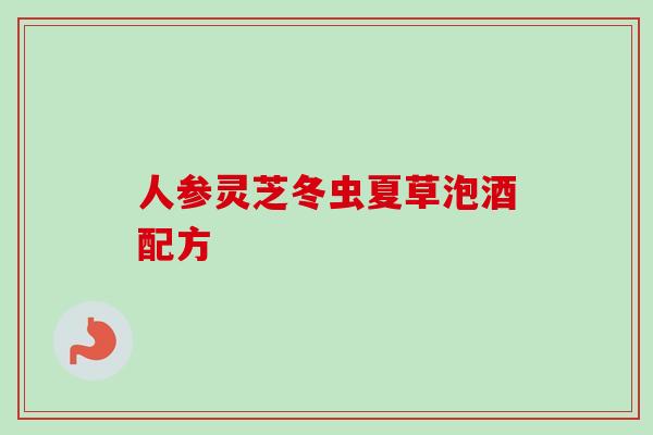 人参灵芝冬虫夏草泡酒配方-第1张图片-卓越灵芝孢子粉 人参灵芝冬虫夏草泡酒配方-第1张图片-卓越灵芝孢子粉