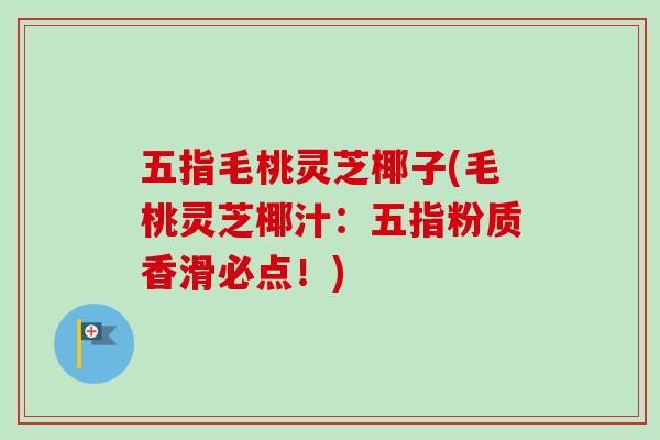 五指毛桃灵芝椰子(毛桃灵芝椰汁:五指粉质香滑必点!)-第1张图片-卓越灵芝孢子粉 五指毛桃灵芝椰子(毛桃灵芝椰汁:五指粉质香滑必点!)-第1张图片-卓越灵芝孢子粉