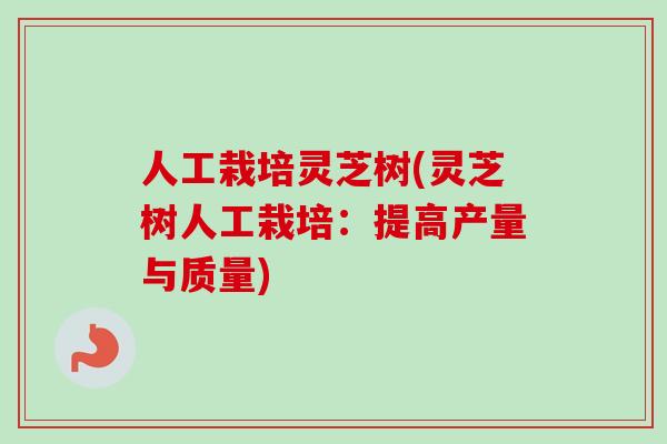 人工栽培灵芝树(灵芝树人工栽培：提高产量与质量)-第1张图片-卓越灵芝孢子粉
