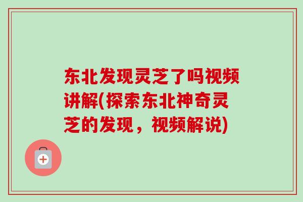 东北发现灵芝了吗视频讲解(探索东北神奇灵芝的发现,视频解说)-第1张图片-卓越灵芝孢子粉 东北发现灵芝了吗视频讲解(探索东北神奇灵芝的发现,视频解说)-第1张图片-卓越灵芝孢子粉