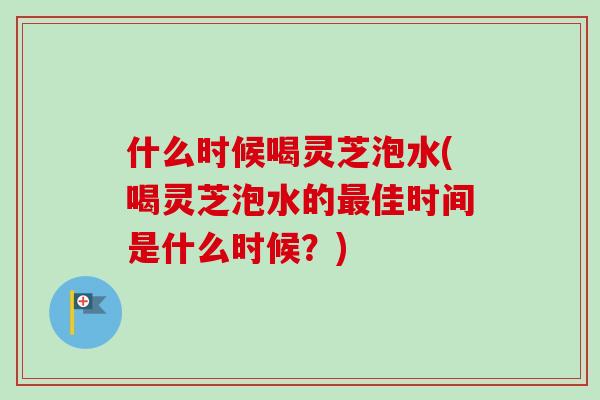 什么时候喝灵芝泡水(喝灵芝泡水的最佳时间是什么时候?)-第1张图片-卓越灵芝孢子粉 什么时候喝灵芝泡水(喝灵芝泡水的最佳时间是什么时候?)-第1张图片-卓越灵芝孢子粉