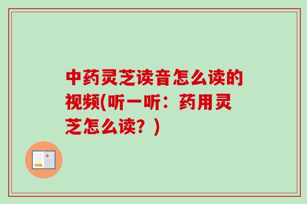 中药灵芝读音怎么读的视频(听一听:药用灵芝怎么读?)-第1张图片-卓越灵芝孢子粉 中药灵芝读音怎么读的视频(听一听:药用灵芝怎么读?)-第1张图片-卓越灵芝孢子粉