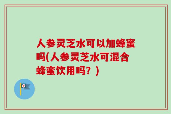 人参灵芝水可以加蜂蜜吗(人参灵芝水可混合蜂蜜饮用吗?)-第1张图片-卓越灵芝孢子粉 人参灵芝水可以加蜂蜜吗(人参灵芝水可混合蜂蜜饮用吗?)-第1张图片-卓越灵芝孢子粉