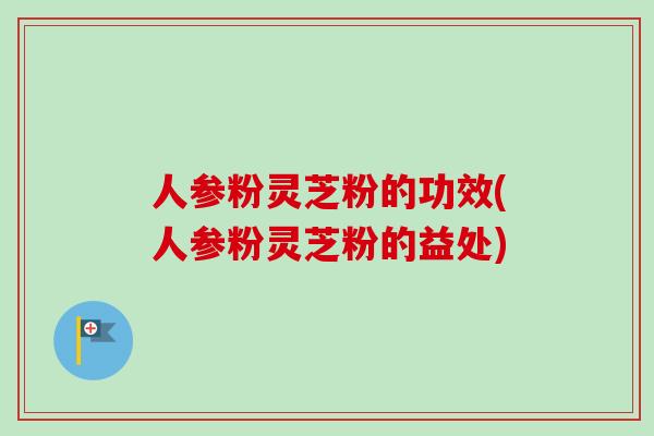 人参粉灵芝粉的功效(人参粉灵芝粉的益处)-第1张图片-卓越灵芝孢子粉 人参粉灵芝粉的功效(人参粉灵芝粉的益处)-第1张图片-卓越灵芝孢子粉