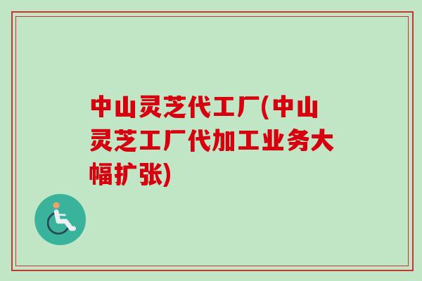 中山灵芝代工厂(中山灵芝工厂代加工业务大幅扩张)-第1张图片-卓越灵芝孢子粉 中山灵芝代工厂(中山灵芝工厂代加工业务大幅扩张)-第1张图片-卓越灵芝孢子粉