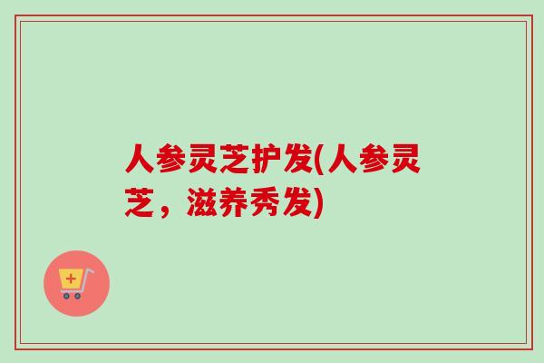 人参灵芝护发(人参灵芝,滋养秀发)-第1张图片-卓越灵芝孢子粉 人参灵芝护发(人参灵芝,滋养秀发)-第1张图片-卓越灵芝孢子粉