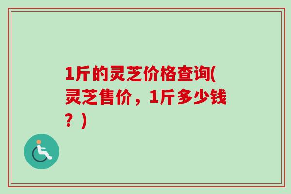 1斤的灵芝价格查询(灵芝售价,1斤多少钱?)-第1张图片-卓越灵芝孢子粉 1斤的灵芝价格查询(灵芝售价,1斤多少钱?)-第1张图片-卓越灵芝孢子粉