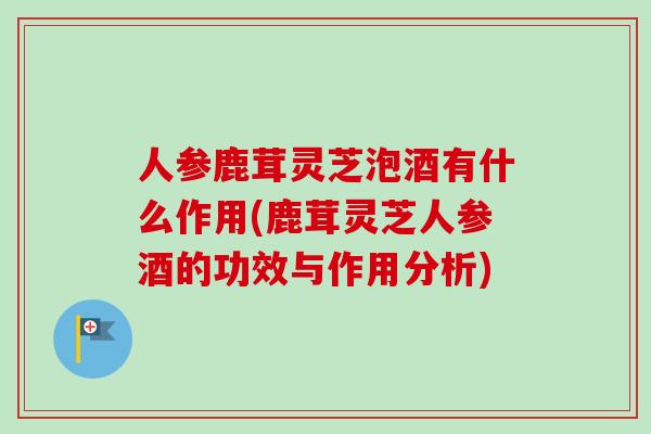 人参鹿茸灵芝泡酒有什么作用(鹿茸灵芝人参酒的功效与作用分析)-第1张图片-卓越灵芝孢子粉 人参鹿茸灵芝泡酒有什么作用(鹿茸灵芝人参酒的功效与作用分析)-第1张图片-卓越灵芝孢子粉